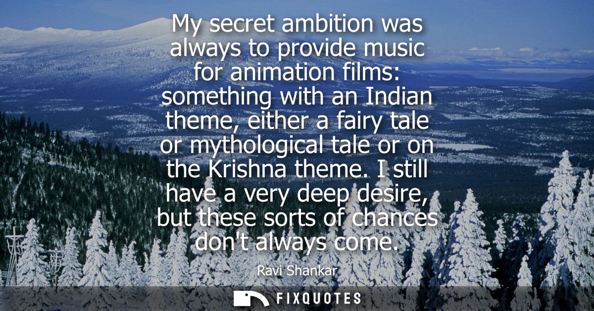 My secret ambition was always to provide music for animation films: something with an Indian theme, either a fairy tale 