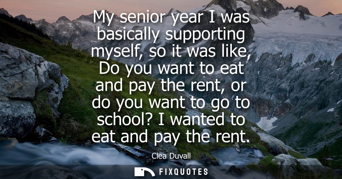 My senior year I was basically supporting myself, so it was like, Do you want to eat and pay the rent, or do you want to