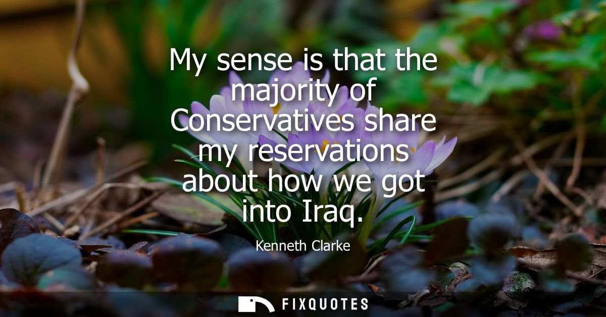 My sense is that the majority of Conservatives share my reservations about how we got into Iraq
