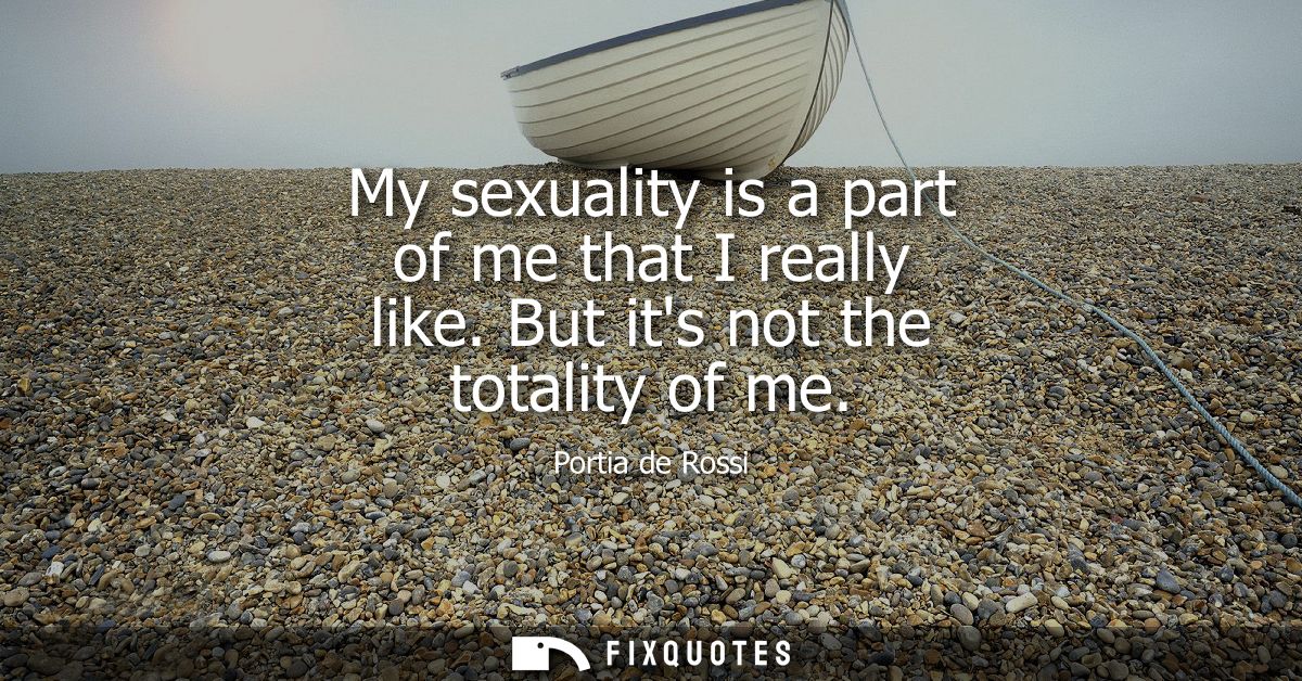 My sexuality is a part of me that I really like. But its not the totality of me