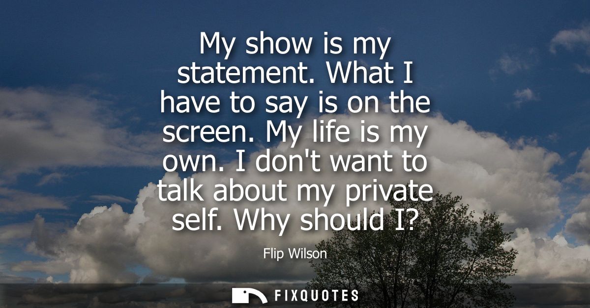 My show is my statement. What I have to say is on the screen. My life is my own. I dont want to talk about my private se