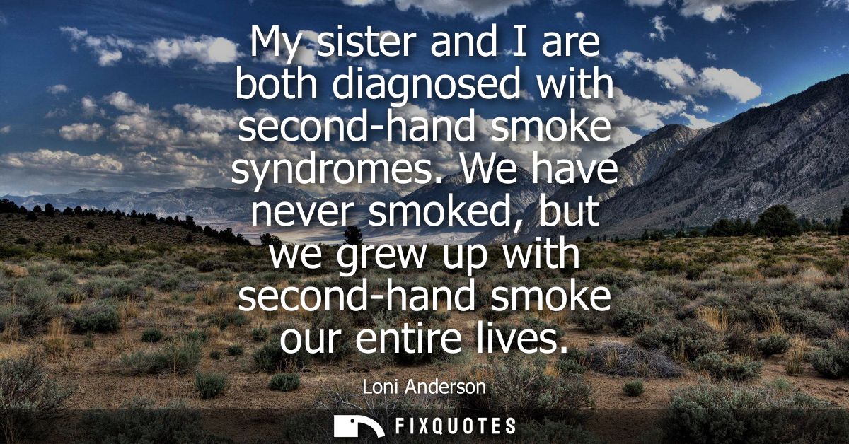 My sister and I are both diagnosed with second-hand smoke syndromes. We have never smoked, but we grew up with second-ha