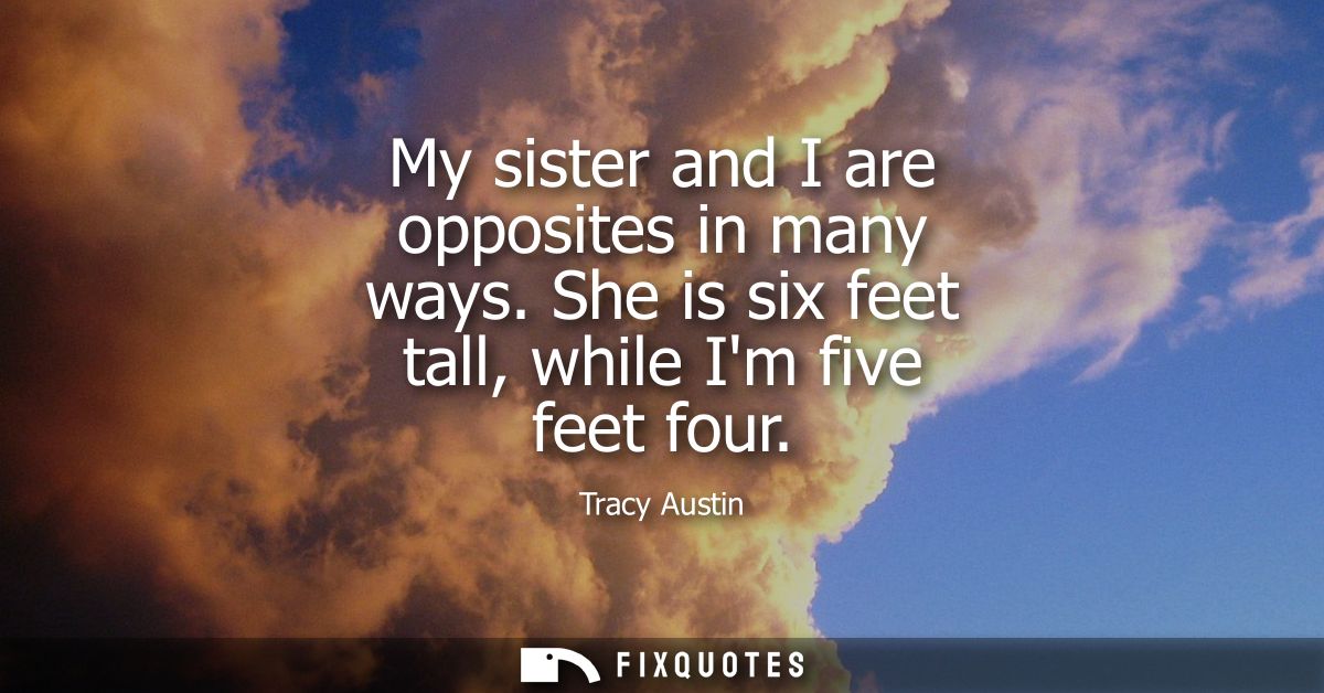 My sister and I are opposites in many ways. She is six feet tall, while Im five feet four