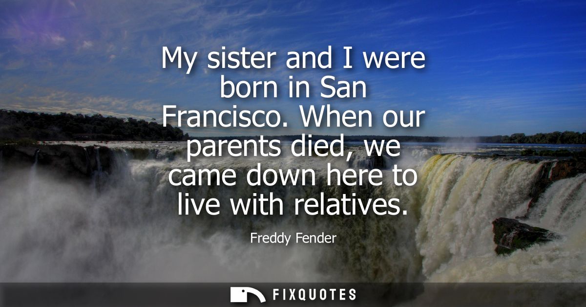 My sister and I were born in San Francisco. When our parents died, we came down here to live with relatives