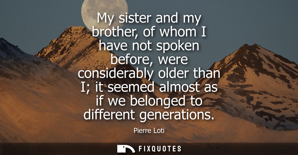 My sister and my brother, of whom I have not spoken before, were considerably older than I it seemed almost as if we bel