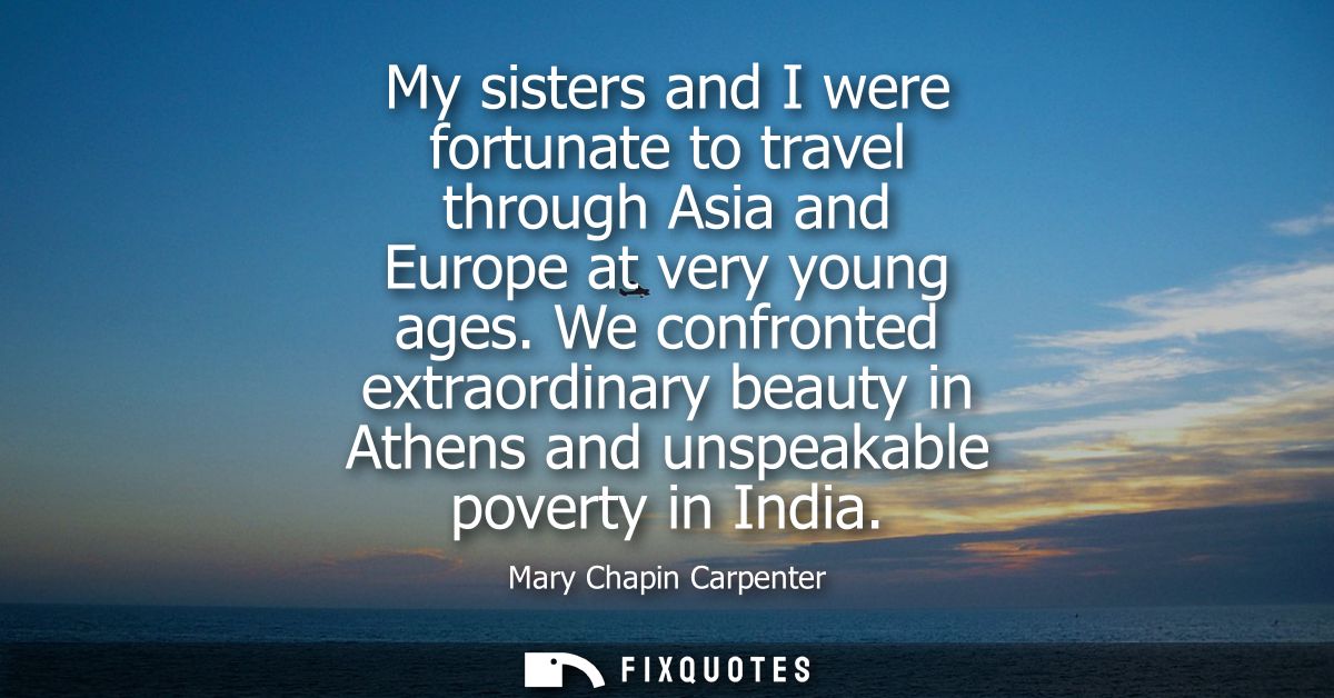 My sisters and I were fortunate to travel through Asia and Europe at very young ages. We confronted extraordinary beauty
