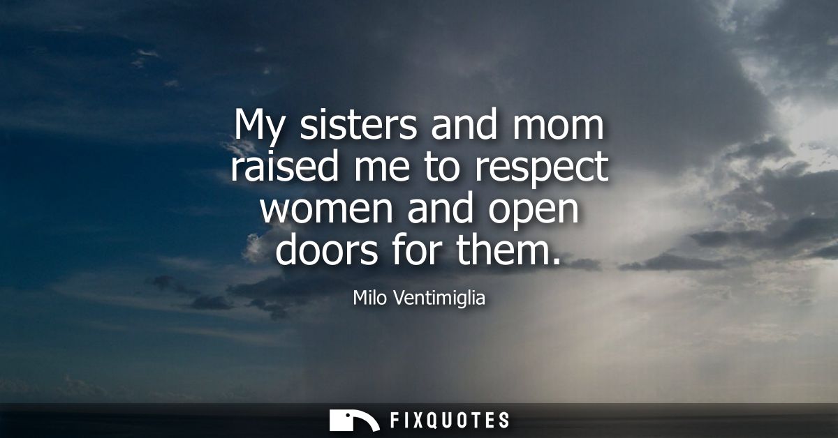 My sisters and mom raised me to respect women and open doors for them