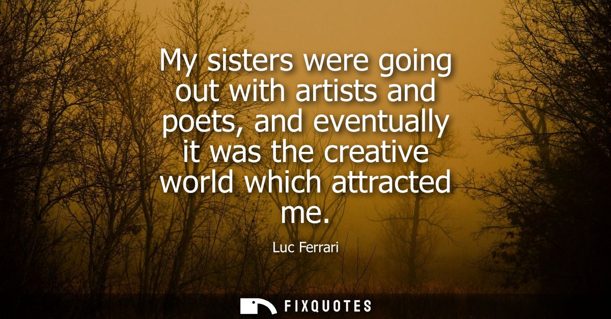 My sisters were going out with artists and poets, and eventually it was the creative world which attracted me