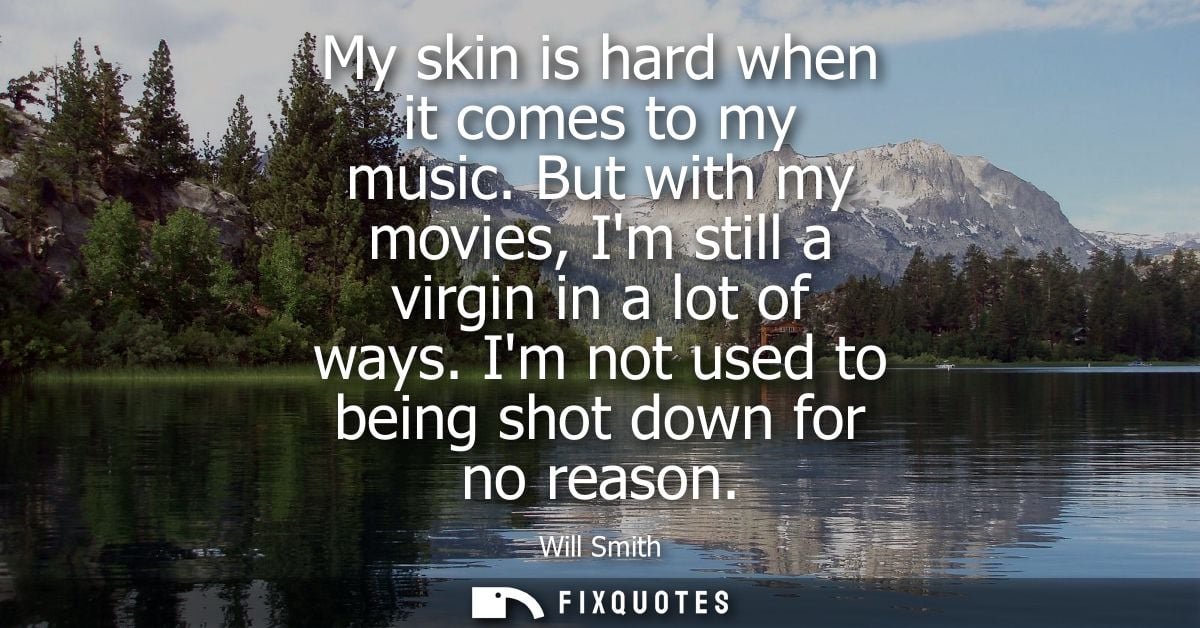 My skin is hard when it comes to my music. But with my movies, Im still a virgin in a lot of ways. Im not used to being 