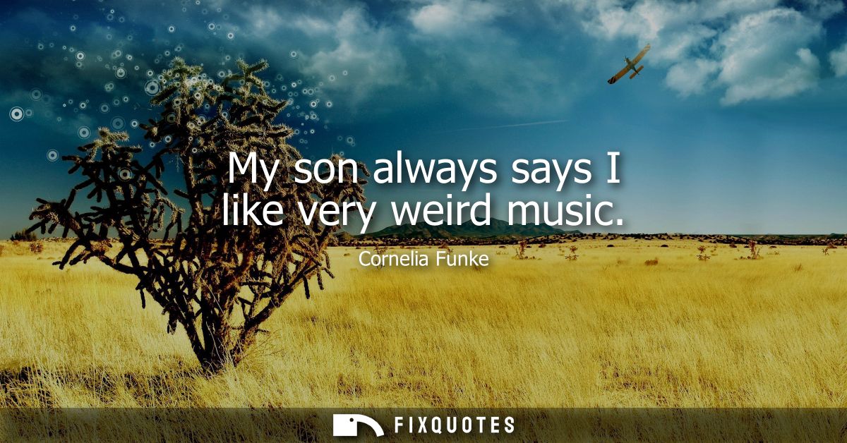 My son always says I like very weird music