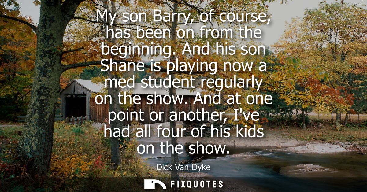 My son Barry, of course, has been on from the beginning. And his son Shane is playing now a med student regularly on the
