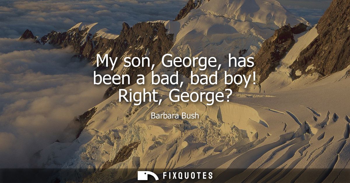 My son, George, has been a bad, bad boy! Right, George? - Barbara Bush