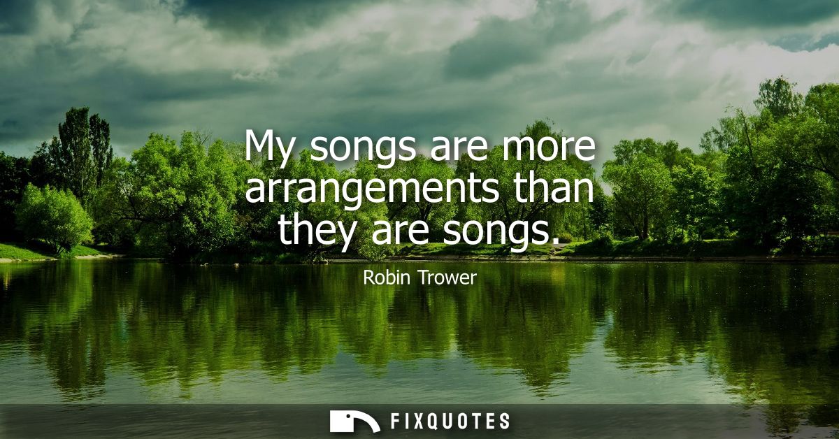 My songs are more arrangements than they are songs