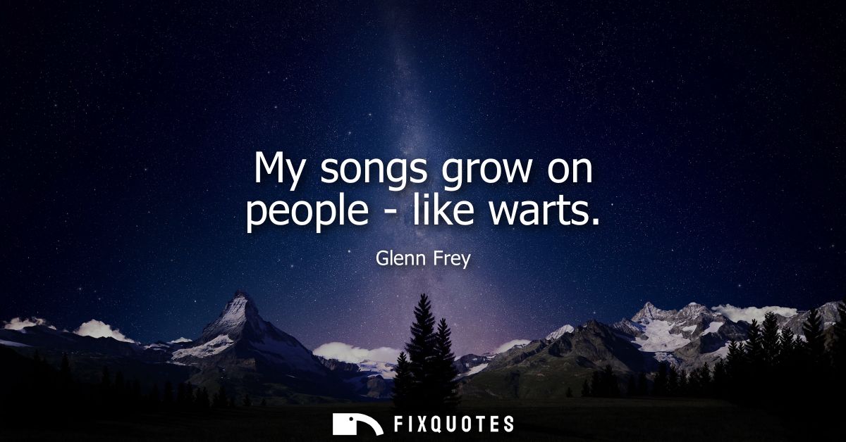 My songs grow on people - like warts