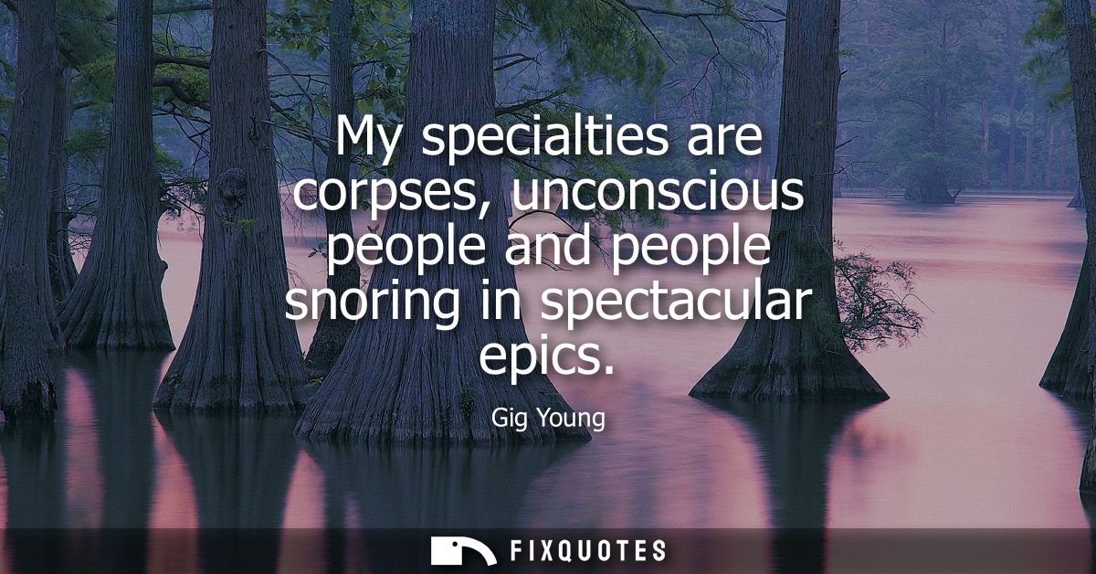 My specialties are corpses, unconscious people and people snoring in spectacular epics