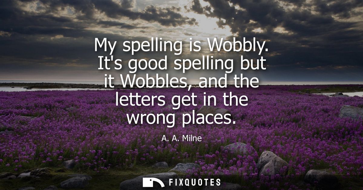 My spelling is Wobbly. Its good spelling but it Wobbles, and the letters get in the wrong places