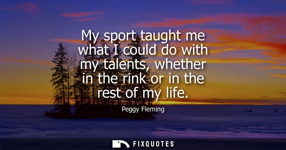 My sport taught me what I could do with my talents, whether in the rink or in the rest of my life