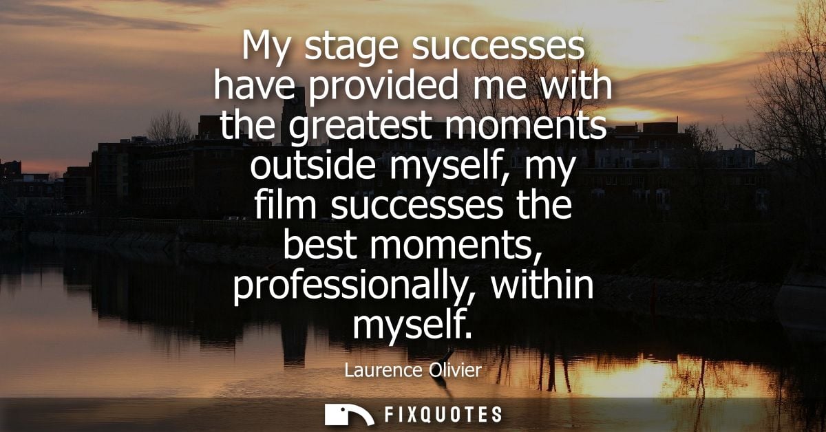 My stage successes have provided me with the greatest moments outside myself, my film successes the best moments, profes