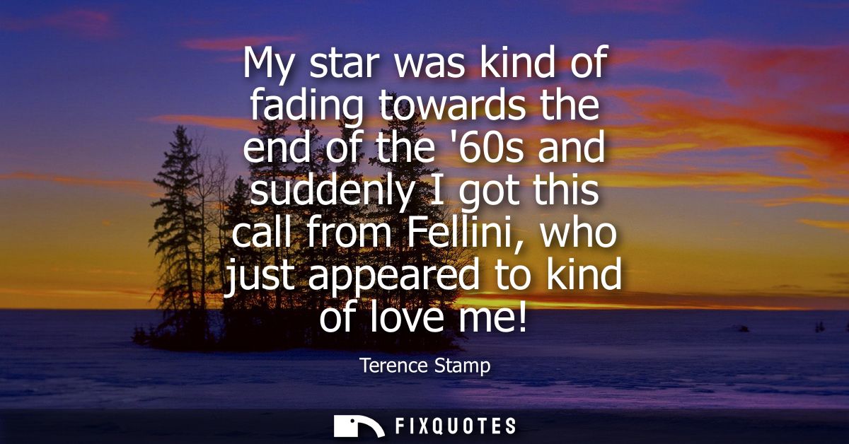 My star was kind of fading towards the end of the 60s and suddenly I got this call from Fellini, who just appeared to ki