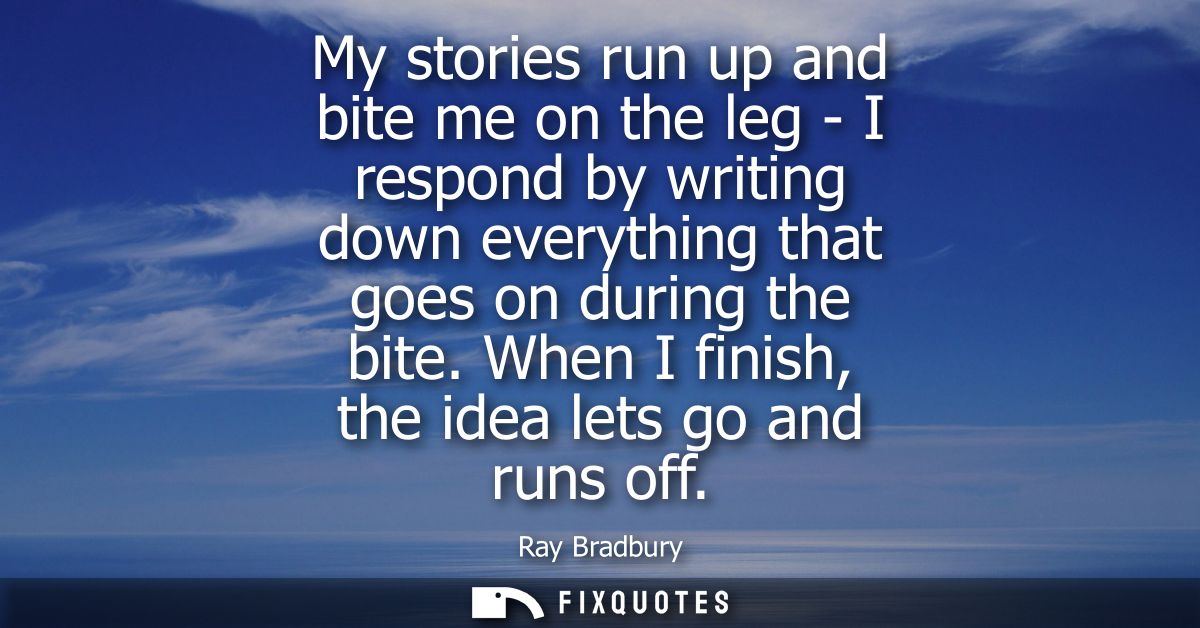 My stories run up and bite me on the leg - I respond by writing down everything that goes on during the bite. When I fin