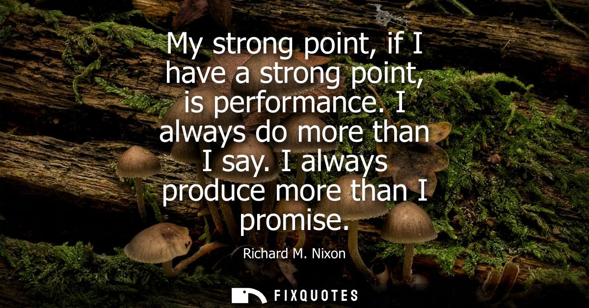 My strong point, if I have a strong point, is performance. I always do more than I say. I always produce more than I pro