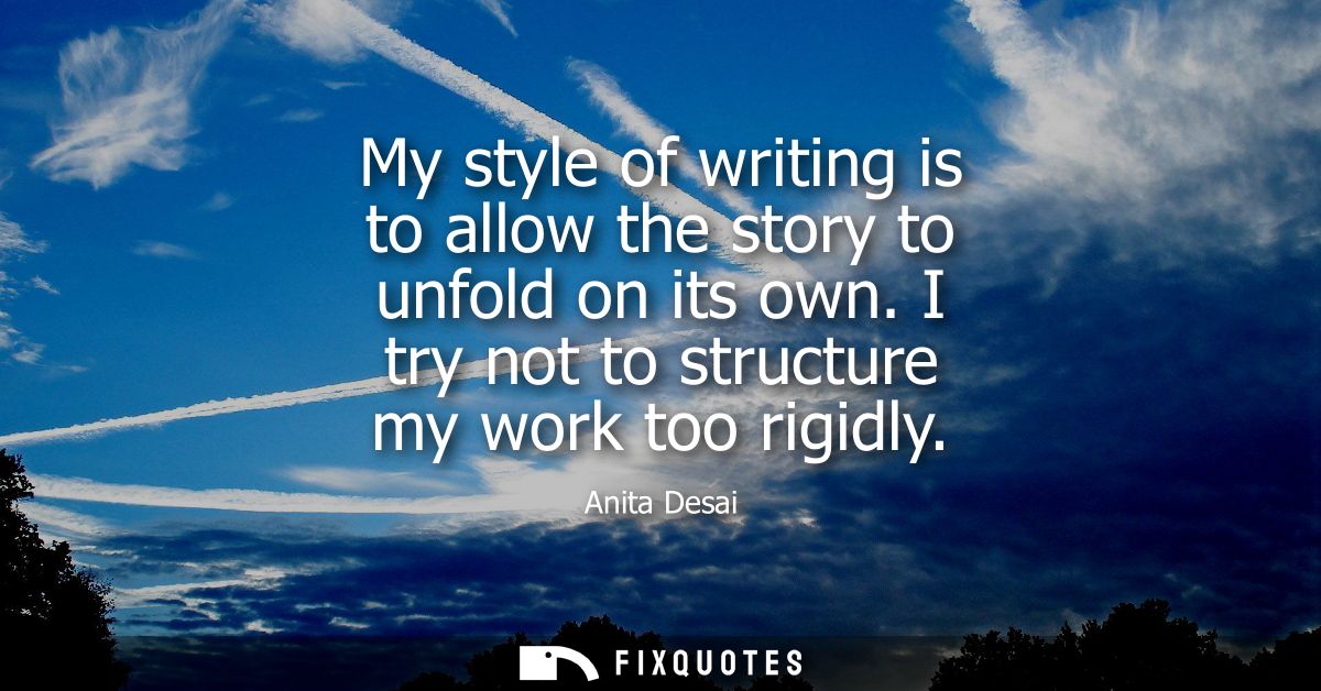 My style of writing is to allow the story to unfold on its own. I try not to structure my work too rigidly