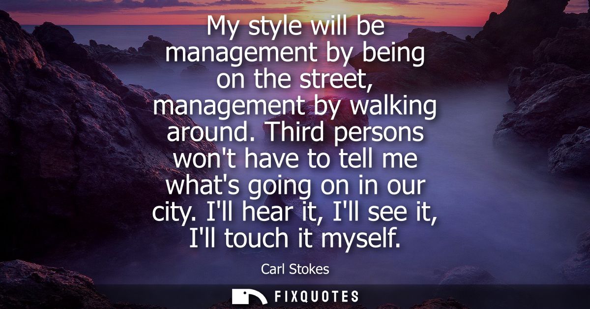 My style will be management by being on the street, management by walking around. Third persons wont have to tell me wha