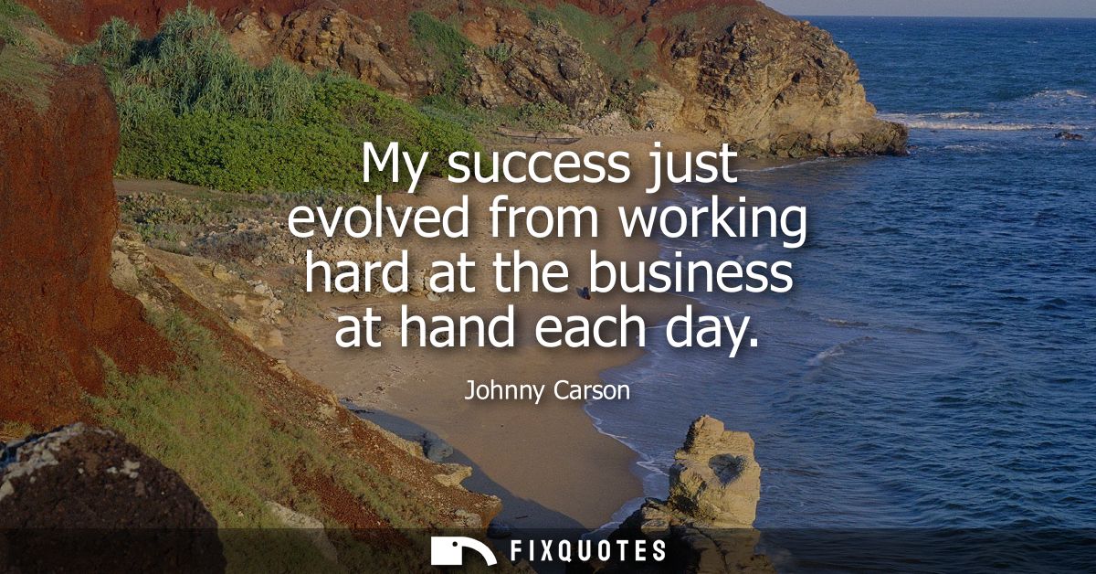 My success just evolved from working hard at the business at hand each day