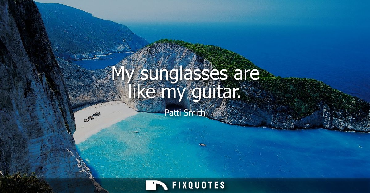 My sunglasses are like my guitar