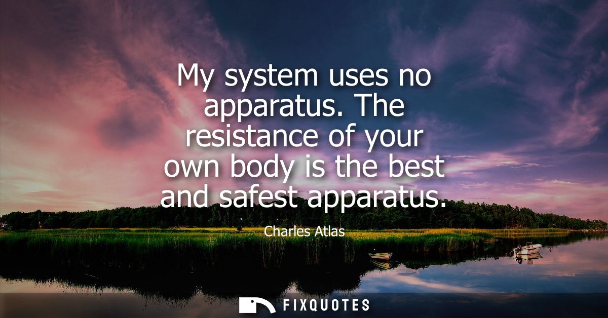My system uses no apparatus. The resistance of your own body is the best and safest apparatus