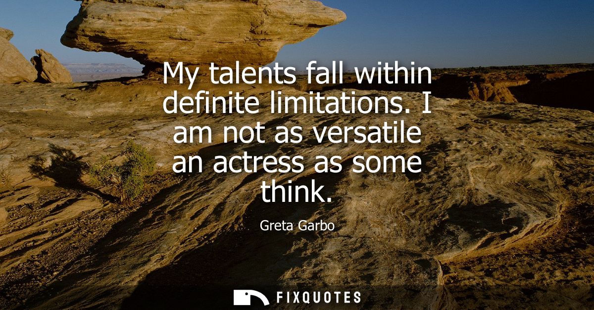 My talents fall within definite limitations. I am not as versatile an actress as some think