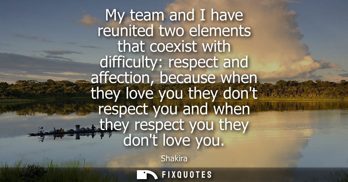 My team and I have reunited two elements that coexist with difficulty: respect and affection, because when they love you