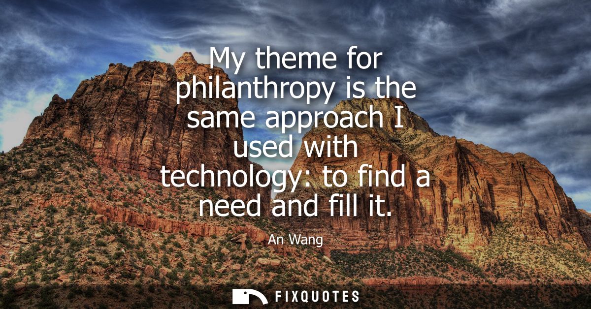 My theme for philanthropy is the same approach I used with technology: to find a need and fill it