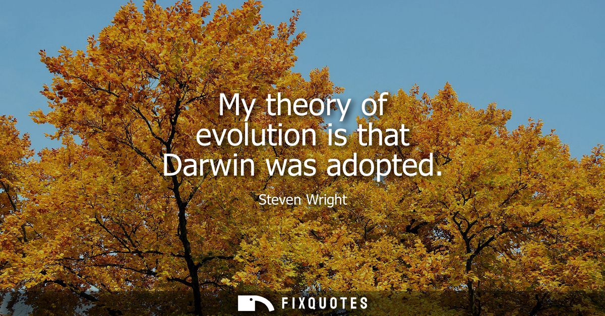 My theory of evolution is that Darwin was adopted