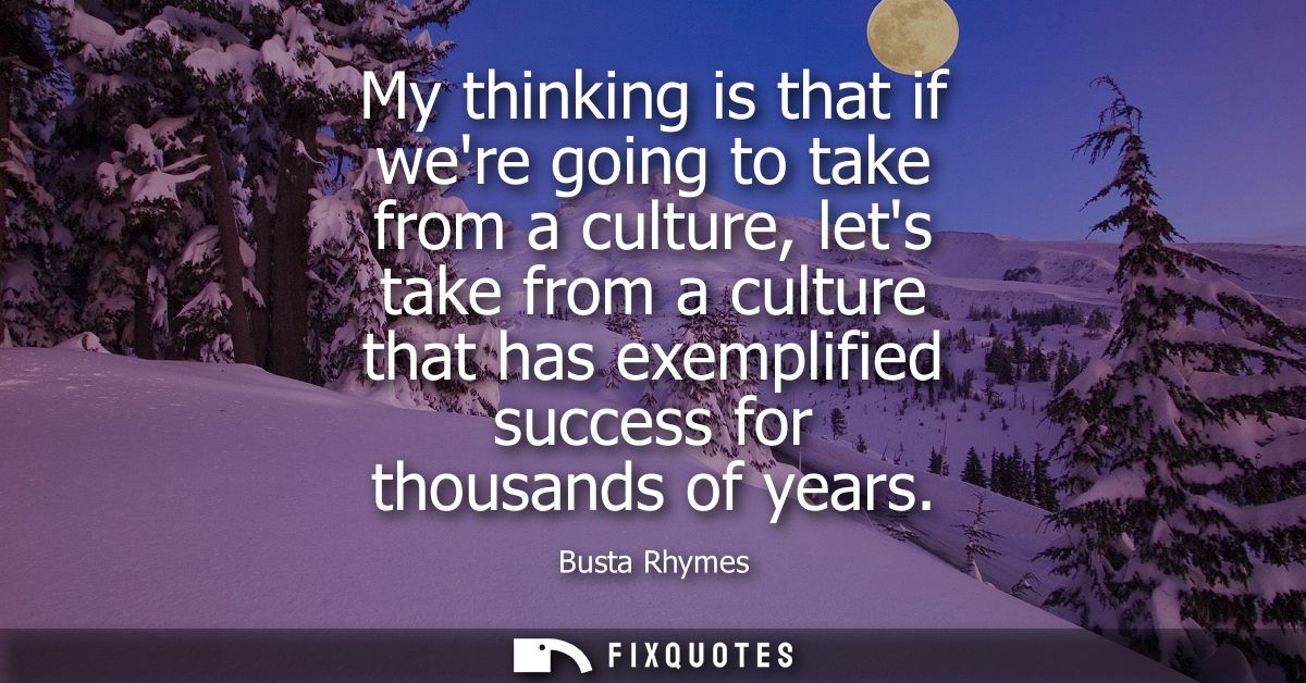 My thinking is that if were going to take from a culture, lets take from a culture that has exemplified success for thou