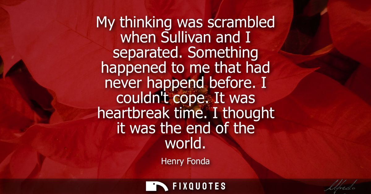 My thinking was scrambled when Sullivan and I separated. Something happened to me that had never happend before. I could