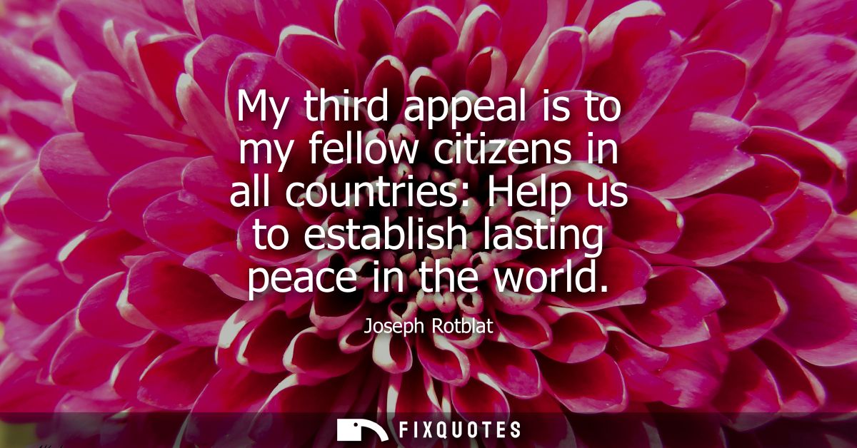 My third appeal is to my fellow citizens in all countries: Help us to establish lasting peace in the world