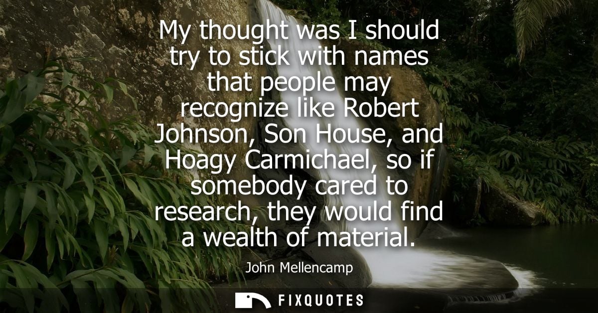 My thought was I should try to stick with names that people may recognize like Robert Johnson, Son House, and Hoagy Carm