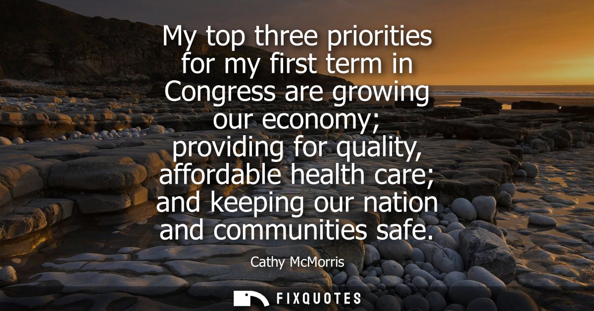 My top three priorities for my first term in Congress are growing our economy providing for quality, affordable health c