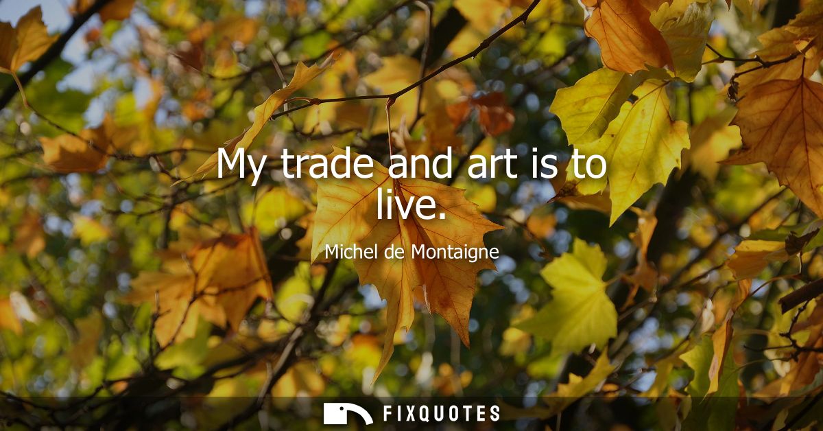 My trade and art is to live
