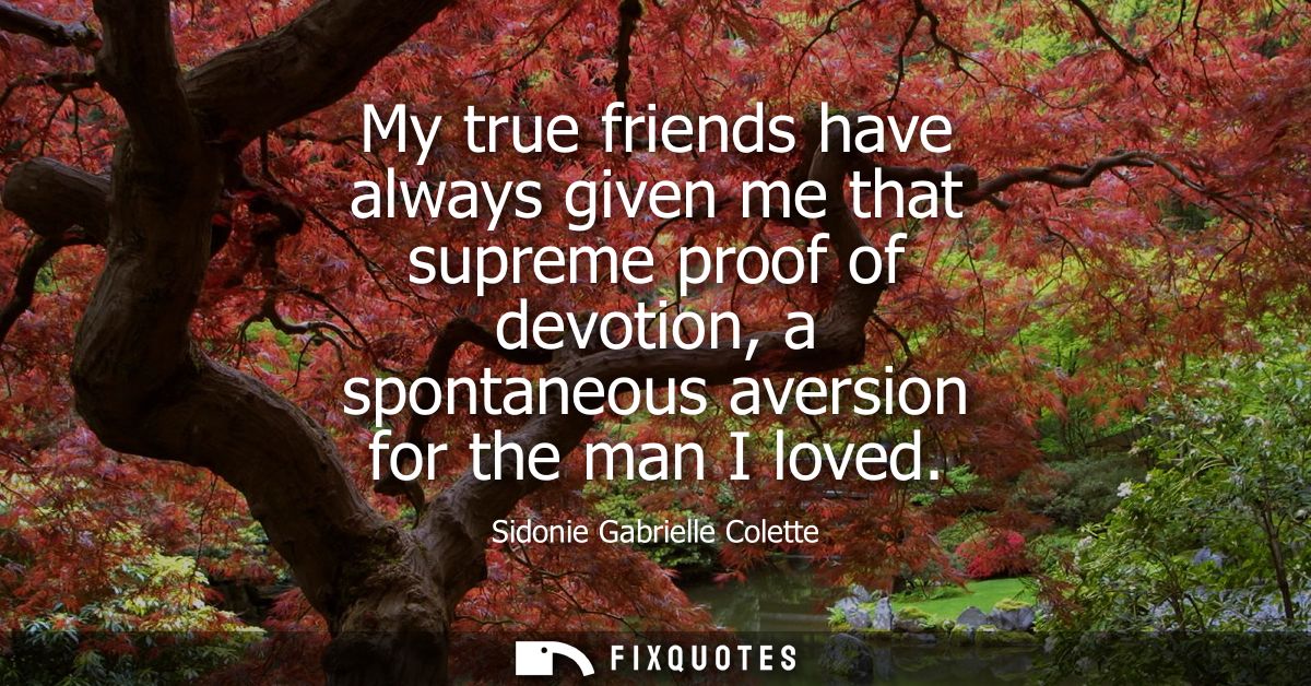 My true friends have always given me that supreme proof of devotion, a spontaneous aversion for the man I loved