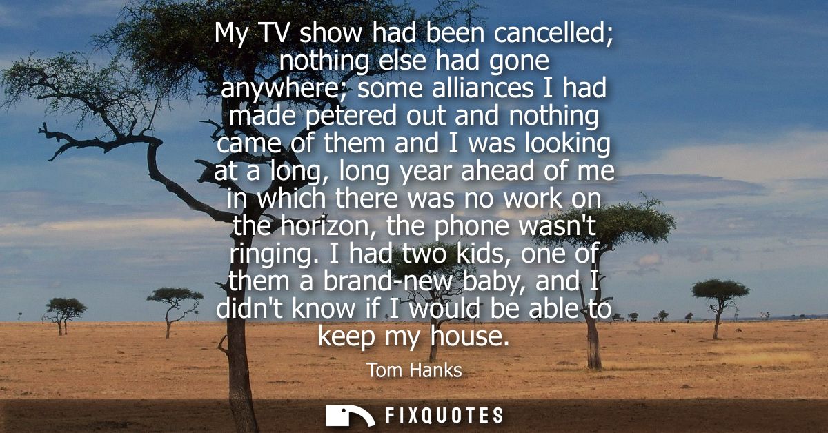 My TV show had been cancelled nothing else had gone anywhere some alliances I had made petered out and nothing came of t