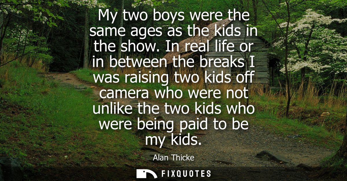 My two boys were the same ages as the kids in the show. In real life or in between the breaks I was raising two kids off