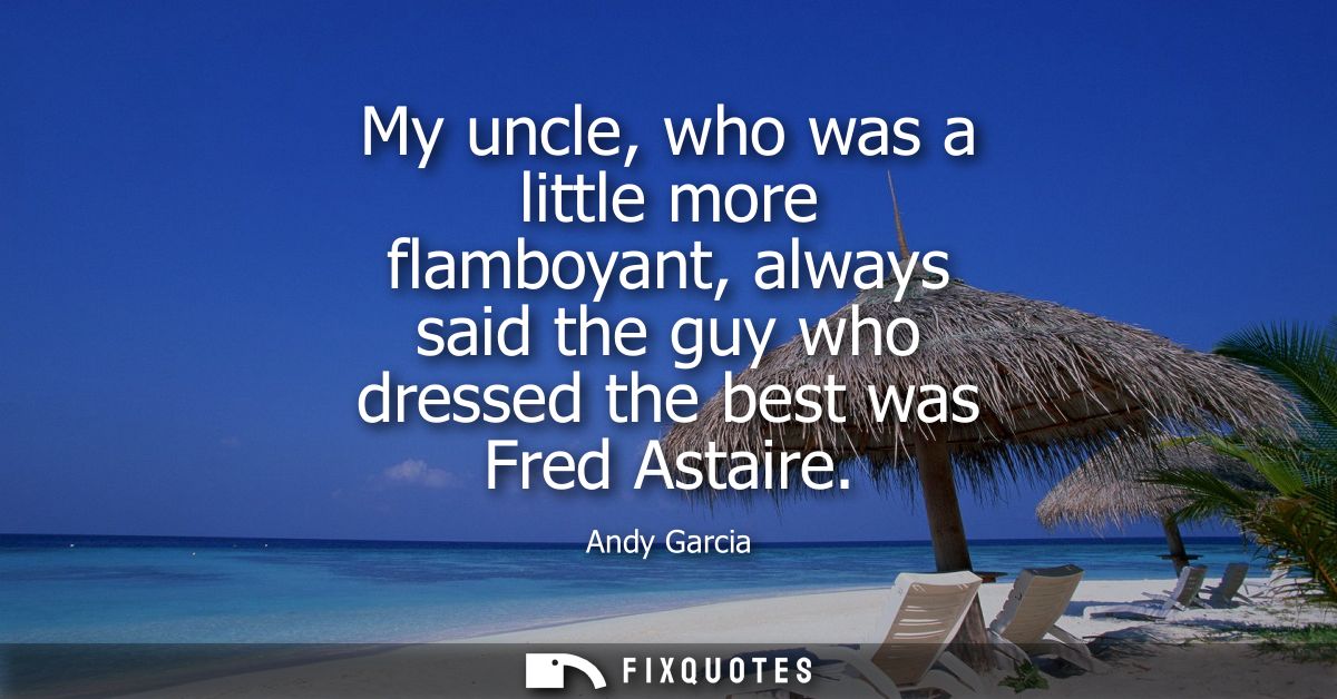 My uncle, who was a little more flamboyant, always said the guy who dressed the best was Fred Astaire