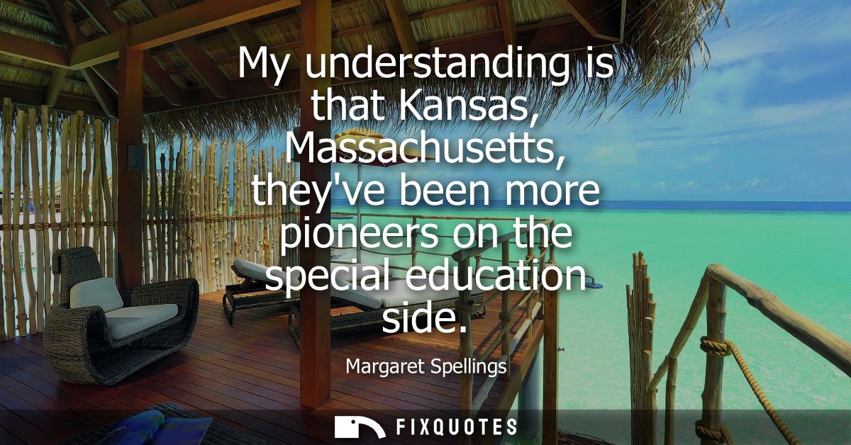 My understanding is that Kansas, Massachusetts, theyve been more pioneers on the special education side