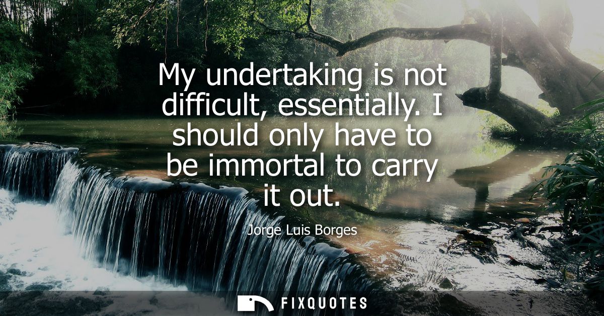 My undertaking is not difficult, essentially. I should only have to be immortal to carry it out