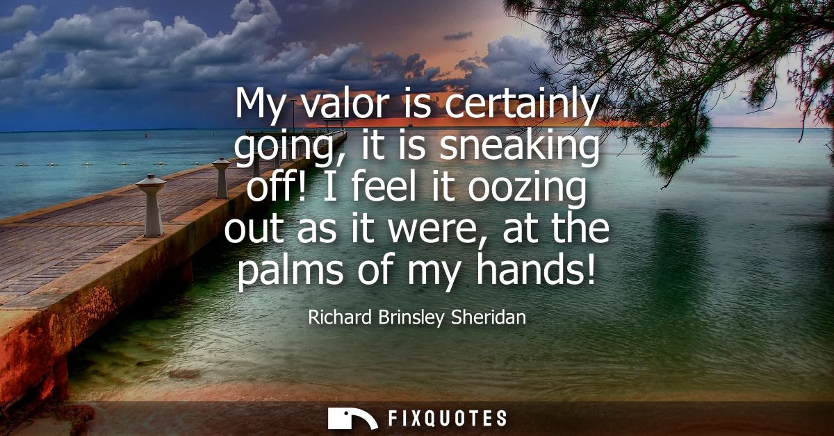 My valor is certainly going, it is sneaking off! I feel it oozing out as it were, at the palms of my hands!