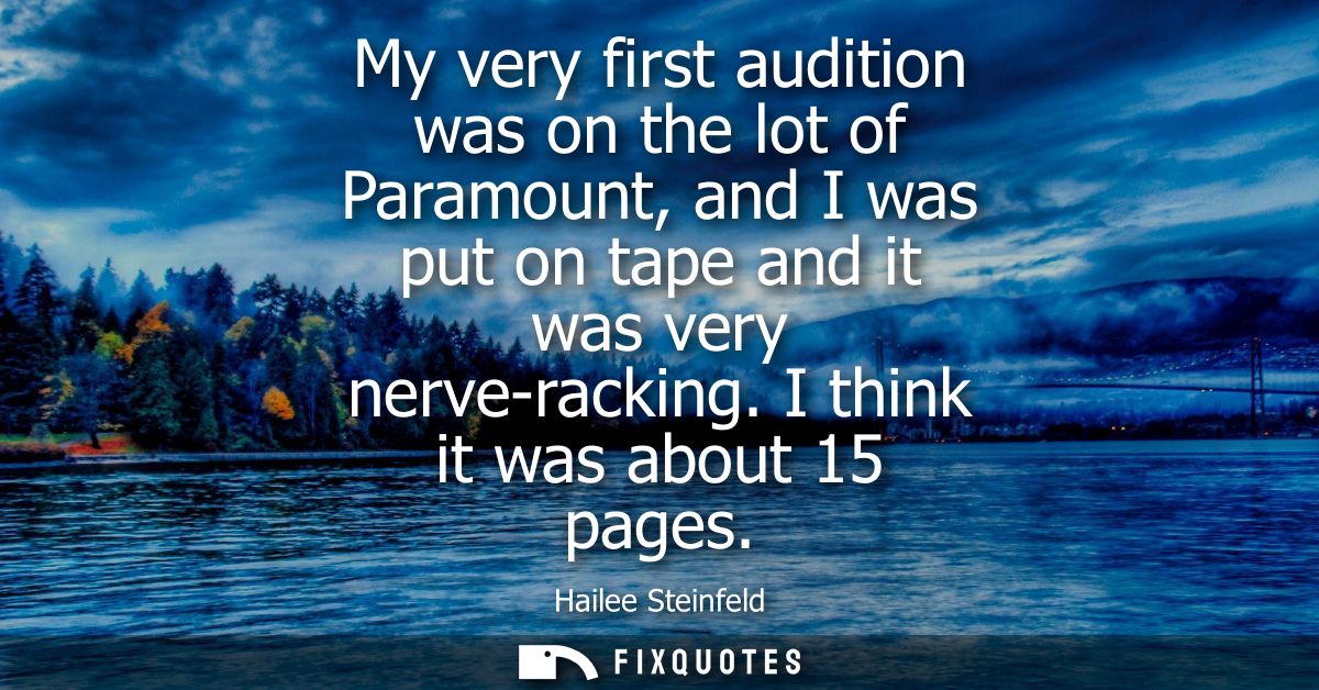 My very first audition was on the lot of Paramount, and I was put on tape and it was very nerve-racking. I think it was 