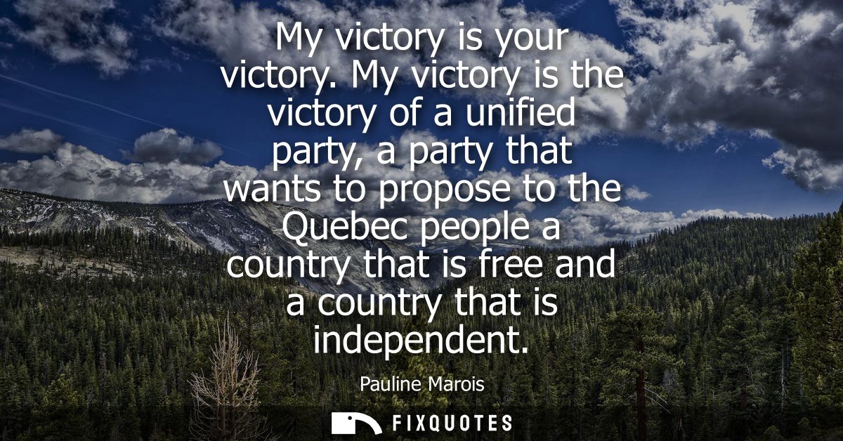 My victory is your victory. My victory is the victory of a unified party, a party that wants to propose to the Quebec pe