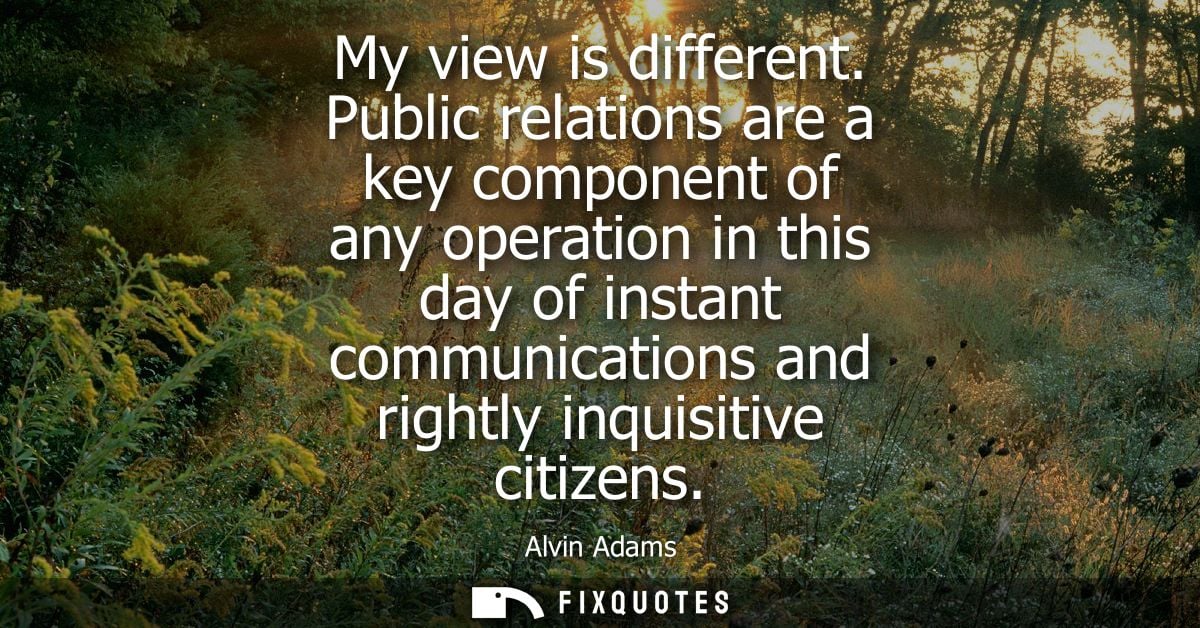 My view is different. Public relations are a key component of any operation in this day of instant communications and ri